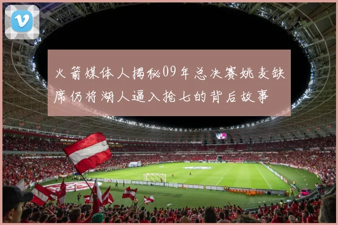 火箭媒体人揭秘09年总决赛姚麦缺席仍将湖人逼入抢七的背后故事