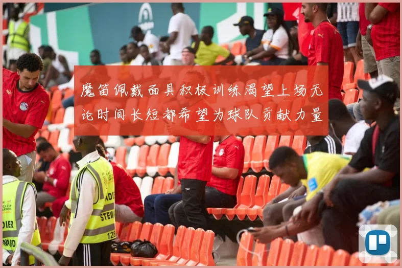 魔笛佩戴面具积极训练渴望上场无论时间长短都希望为球队贡献力量