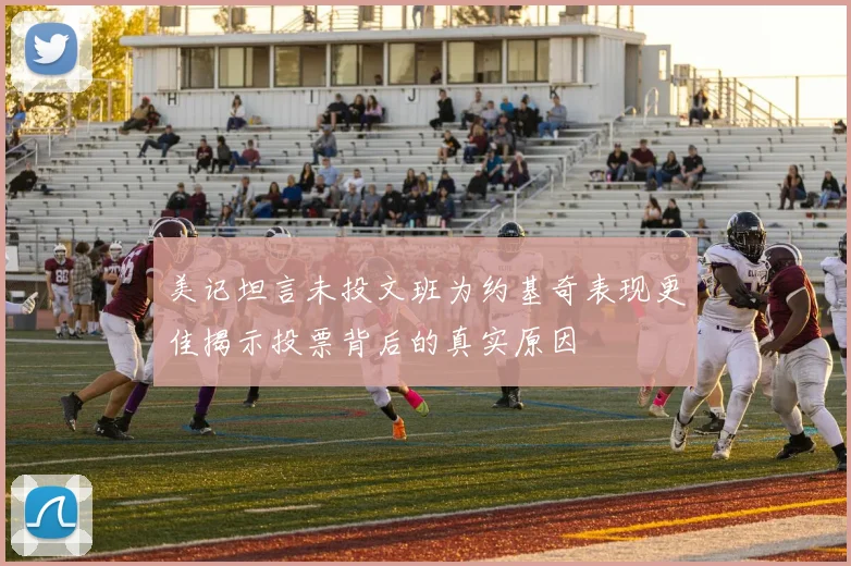 美记坦言未投文班为约基奇表现更佳揭示投票背后的真实原因