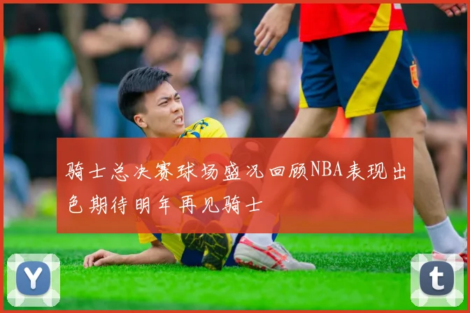 骑士总决赛球场盛况回顾NBA表现出色期待明年再见骑士