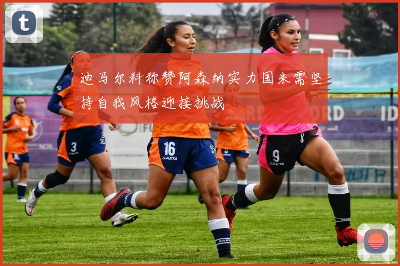 迪马尔科称赞阿森纳实力国米需坚持自我风格迎接挑战
