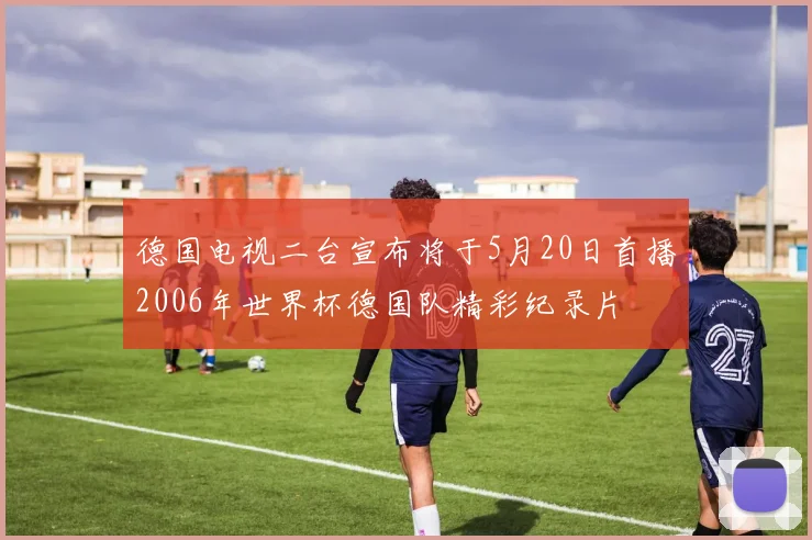 德国电视二台宣布将于5月20日首播2006年世界杯德国队精彩纪录片