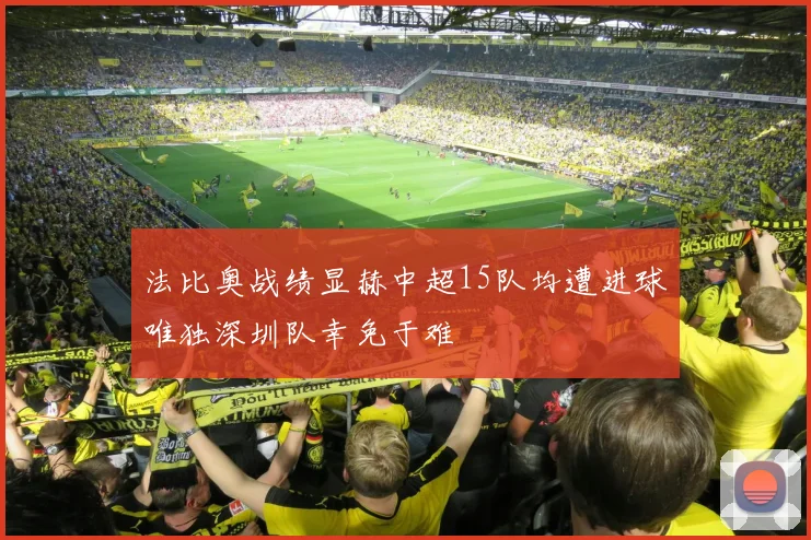 法比奥战绩显赫中超15队均遭进球唯独深圳队幸免于难