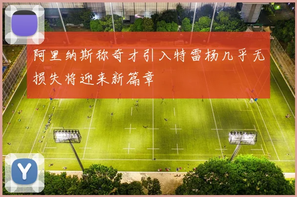 阿里纳斯称奇才引入特雷杨几乎无损失将迎来新篇章