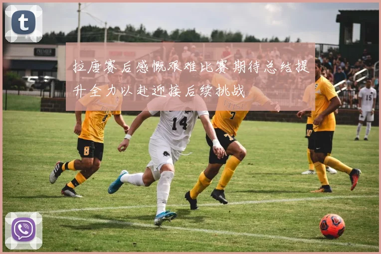 拉唐赛后感慨艰难比赛期待总结提升全力以赴迎接后续挑战