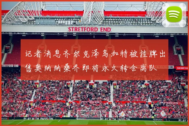 记者消息齐尔克泽乌加特被挂牌出售奥纳纳桑乔即将永久转会离队